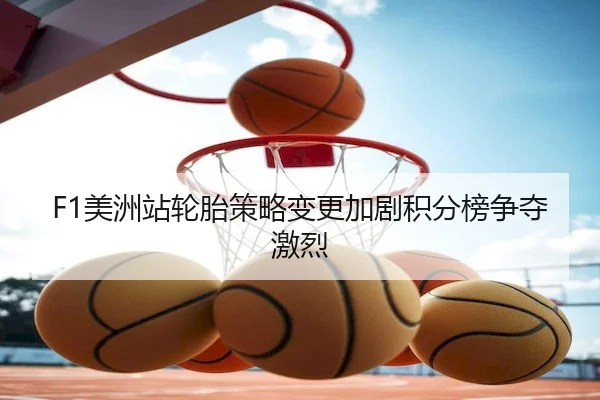 F1美洲站轮胎策略变更加剧积分榜争夺激烈 - Kaiyun Sports